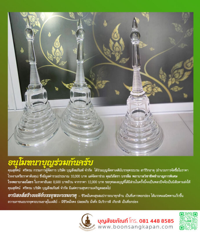 วันที่ 11/10/2566 อนุโมทนาบุญร่วมกันครับ คุณสุทัศน์ ศรีพรม กรรมการผู้จัดการ บริษัท บุญสังฆภัณฑ์ จำกัด ได้ร่วมบุญจัดหาเจดีย์บรรจุพระบรม สารีริกธาตุ (อำนวยการจัดซื้อในราคาโรงงานหรือราคาต้นทุน) ซึ่งมีมูลค่ารวมประมาณ 10,000 บาท แต่จัดหาช่วย คุณวิภัสรา บรรลือ พยาบาลวิชาชีพชำนาญการพิเศษ โรงพยาบาลยโสธร ในราคาอันละ 8,500 บาทถ้วน จากราคา 12,000 บาท ขอกุศลผลบุญที่ได้มีส่วนในครั้งนี้จงเป็นพลวปัจจัยเป็นนิสัยตามส่งให้ คุณสุทัศน์ ศรีพรม บริษัท บุญสังฆภัณฑ์ จำกัด มีแต่ความสุขความเจริญตลอดไป อานิสงส์สร้างเจดีย์บรรจุพระบรมธาตุ ชีวิตมั่นคงสุขสมปรารถนาทุกด้าน เป็นที่เคารพยกย่อง ได้มรรคผลนิพพานเร็วขึ้น ถวายภาชนะบรรจุพระบรมธาตุในเจดีย์ มีชีวิตมั่งคง ปลอดภัย มั่งคั่ง มีบริวารดี เกียรติ เป็นที่ยกย่อง